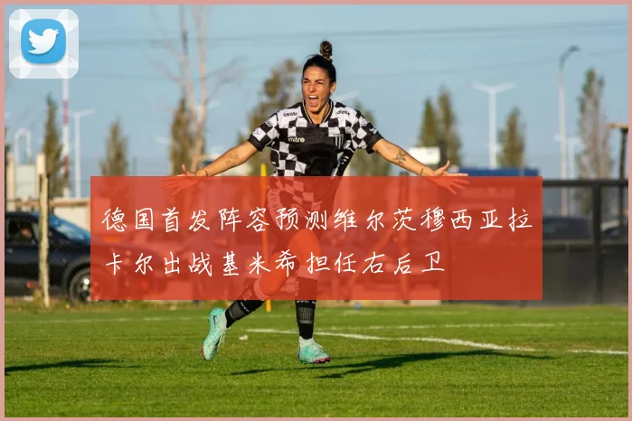 德国首发阵容预测维尔茨穆西亚拉卡尔出战基米希担任右后卫