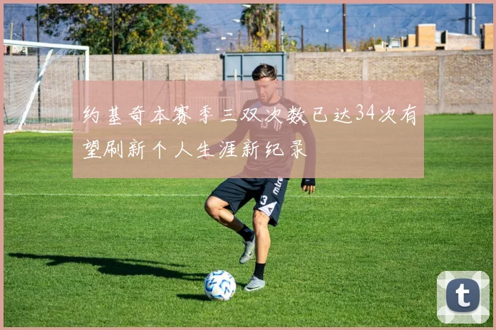 约基奇本赛季三双次数已达34次有望刷新个人生涯新纪录