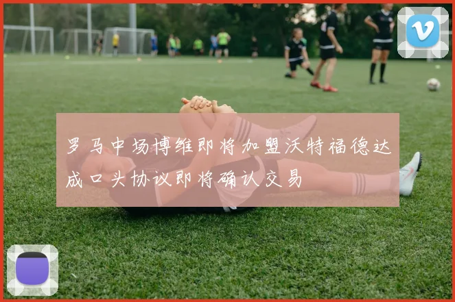 罗马中场博维即将加盟沃特福德达成口头协议即将确认交易