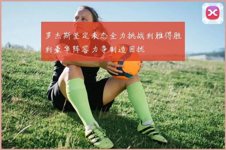 罗杰斯坚定表态全力挑战利雅得胜利豪华阵容力争制造困扰