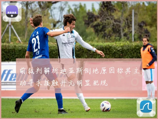 前裁判解析迪亚斯倒地原因称其主动寻求接触并无明显犯规