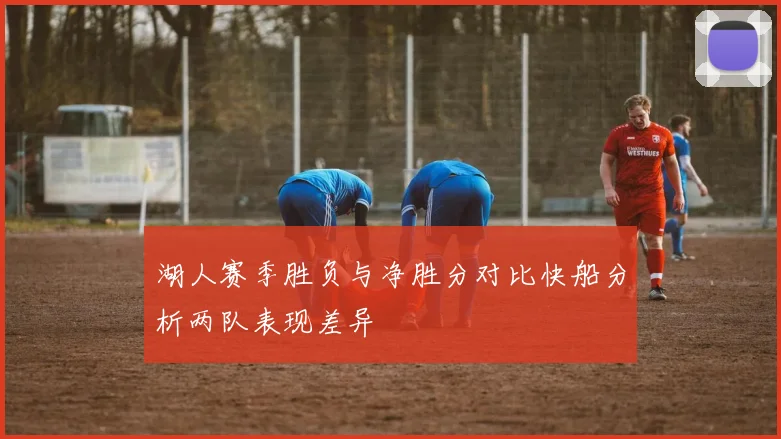 湖人赛季胜负与净胜分对比快船分析两队表现差异