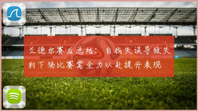 兰德尔赛后总结：自我失误导致失利下场比赛需全力以赴提升表现