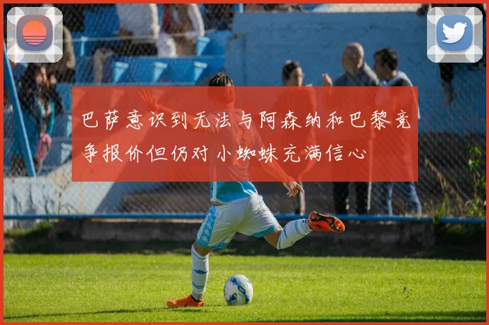 巴萨意识到无法与阿森纳和巴黎竞争报价但仍对小蜘蛛充满信心