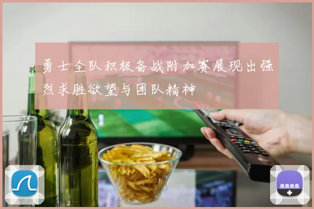 勇士全队积极备战附加赛展现出强烈求胜欲望与团队精神