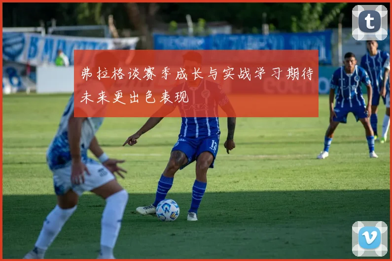弗拉格谈赛季成长与实战学习期待未来更出色表现