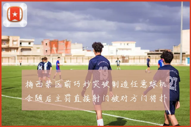 梅西禁区前巧妙突破制造任意球机会随后主罚直接射门被对方门将扑出