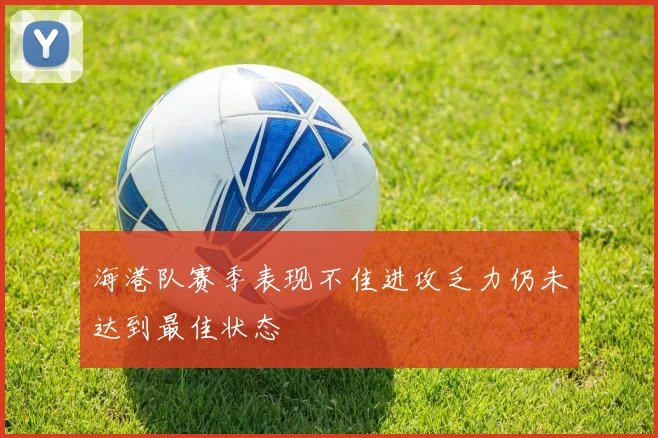 海港队赛季表现不佳进攻乏力仍未达到最佳状态