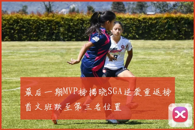 最后一期MVP榜揭晓SGA逆袭重返榜首文班跌至第三名位置
