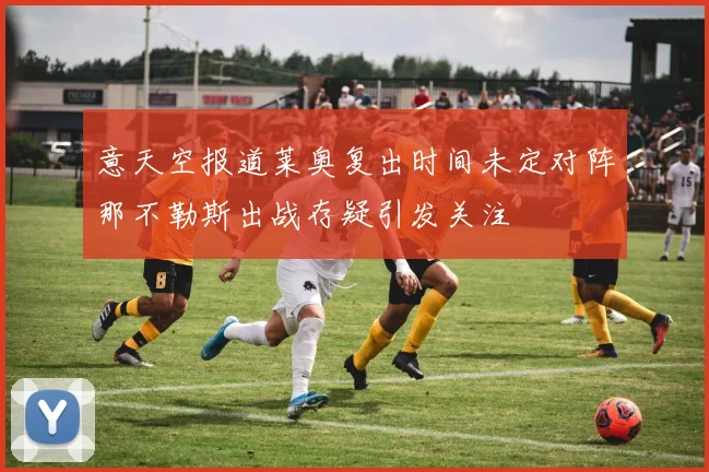 意天空报道莱奥复出时间未定对阵那不勒斯出战存疑引发关注