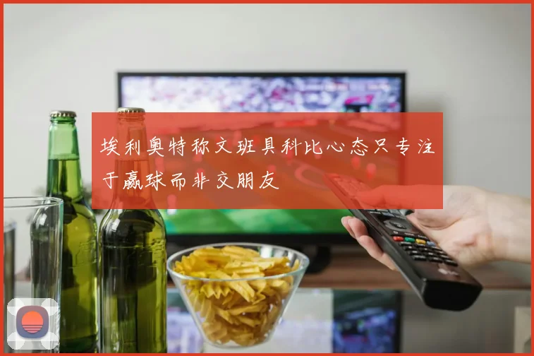 埃利奥特称文班具科比心态只专注于赢球而非交朋友