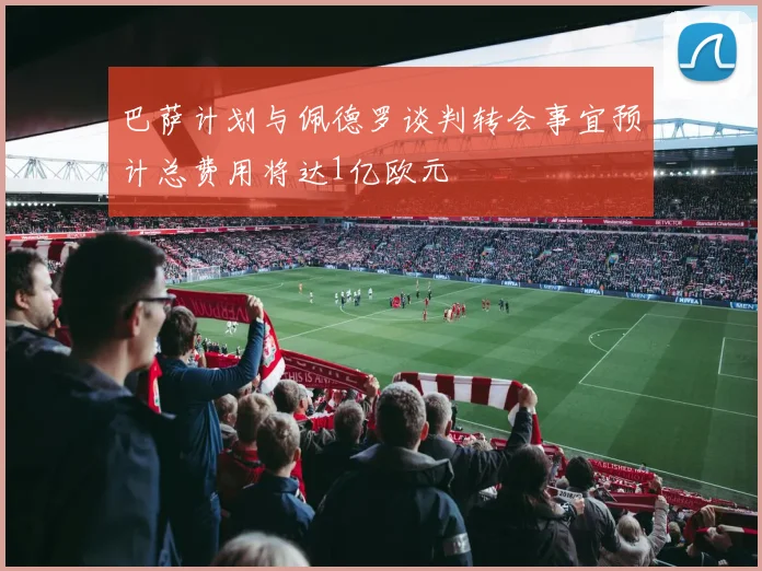 巴萨计划与佩德罗谈判转会事宜预计总费用将达1亿欧元