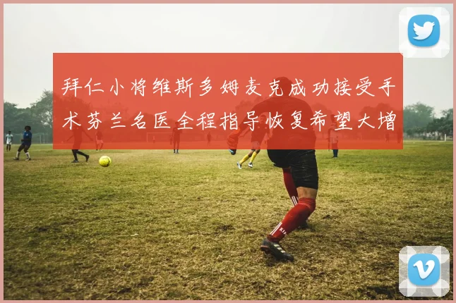 拜仁小将维斯多姆麦克成功接受手术芬兰名医全程指导恢复希望大增