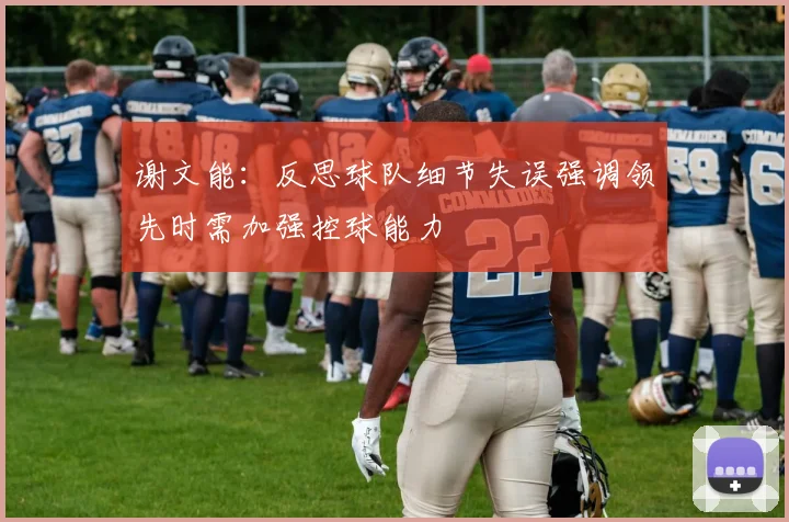 谢文能：反思球队细节失误强调领先时需加强控球能力