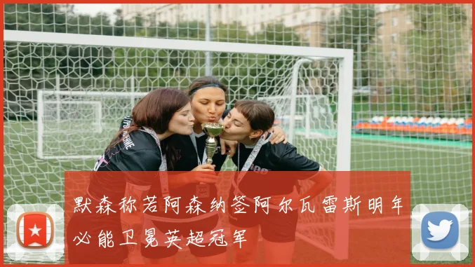 默森称若阿森纳签阿尔瓦雷斯明年必能卫冕英超冠军