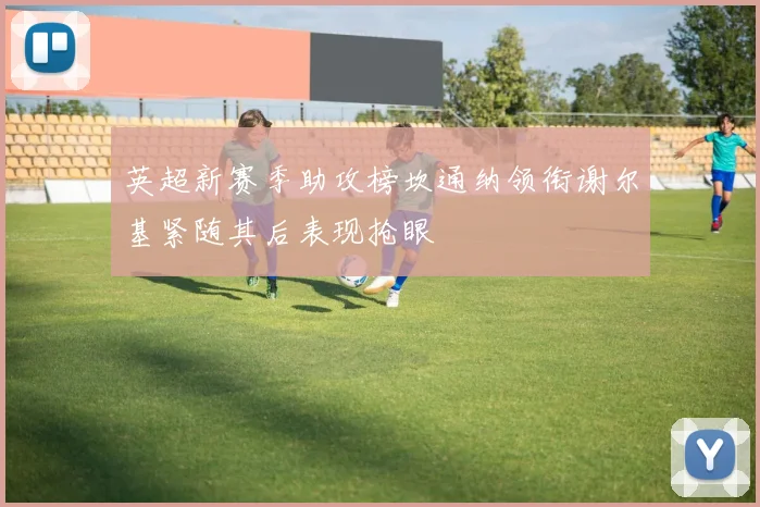 英超新赛季助攻榜坎通纳领衔谢尔基紧随其后表现抢眼