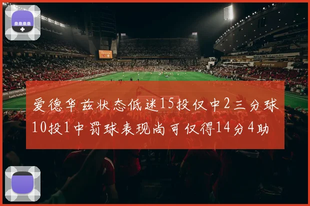 爱德华兹状态低迷15投仅中2三分球10投1中罚球表现尚可仅得14分4助攻
