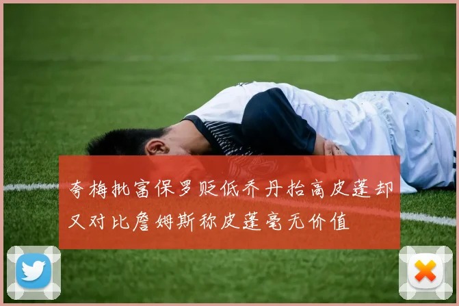夸梅批富保罗贬低乔丹抬高皮蓬却又对比詹姆斯称皮蓬毫无价值