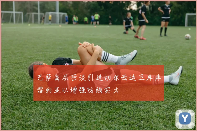 巴萨高层密谈引进切尔西边卫库库雷利亚以增强防线实力
