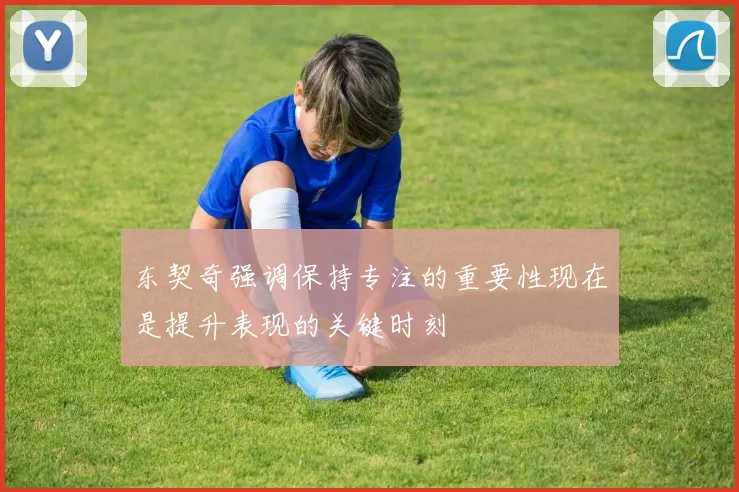 东契奇强调保持专注的重要性现在是提升表现的关键时刻