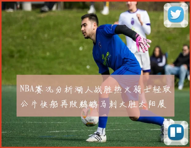 NBA赛况分析湖人战胜热火骑士轻取公牛快船再败鹈鹕马刺大胜太阳展现实力