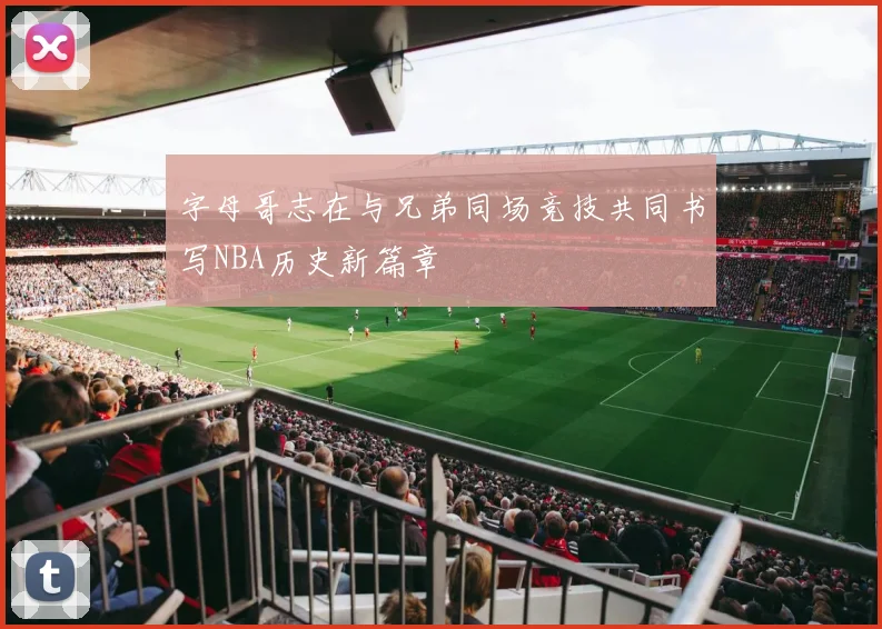 字母哥志在与兄弟同场竞技共同书写NBA历史新篇章
