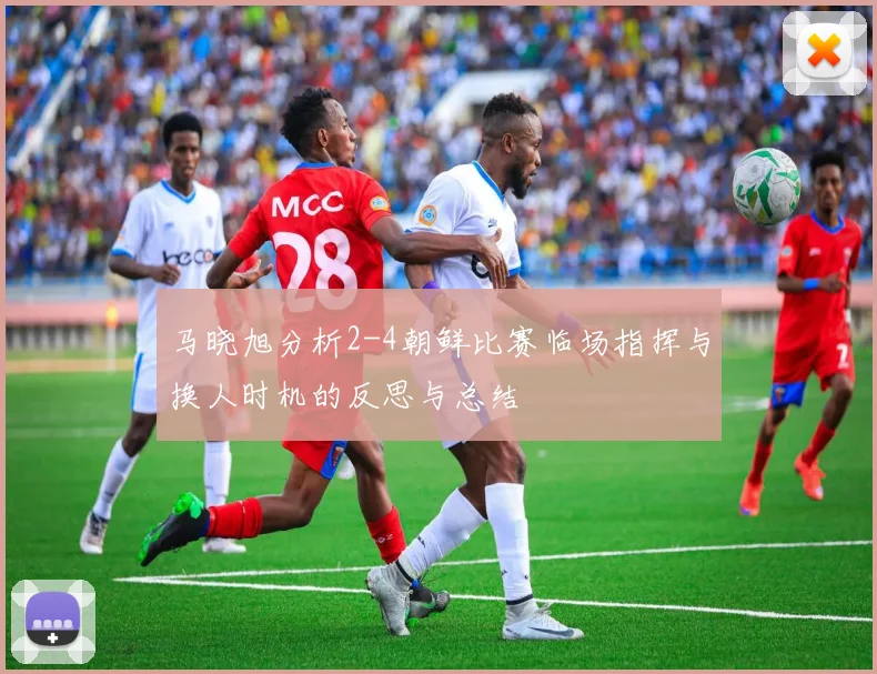 马晓旭分析2-4朝鲜比赛临场指挥与换人时机的反思与总结
