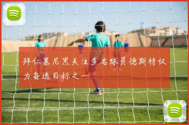 拜仁慕尼黑关注多名球员德斯特仅为备选目标之一