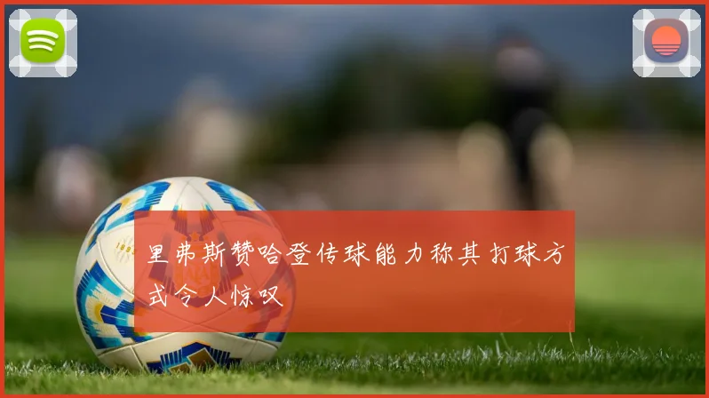 里弗斯赞哈登传球能力称其打球方式令人惊叹