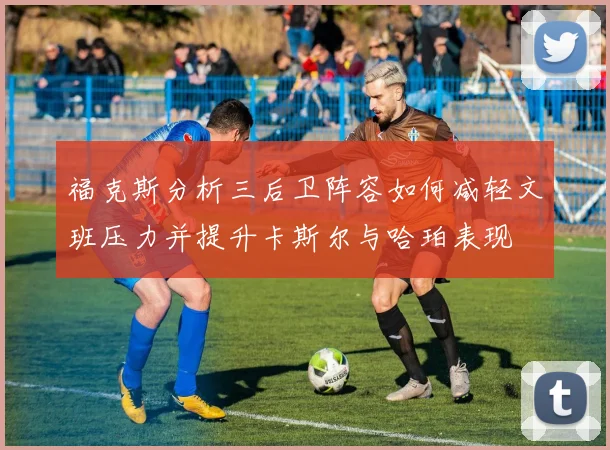 福克斯分析三后卫阵容如何减轻文班压力并提升卡斯尔与哈珀表现