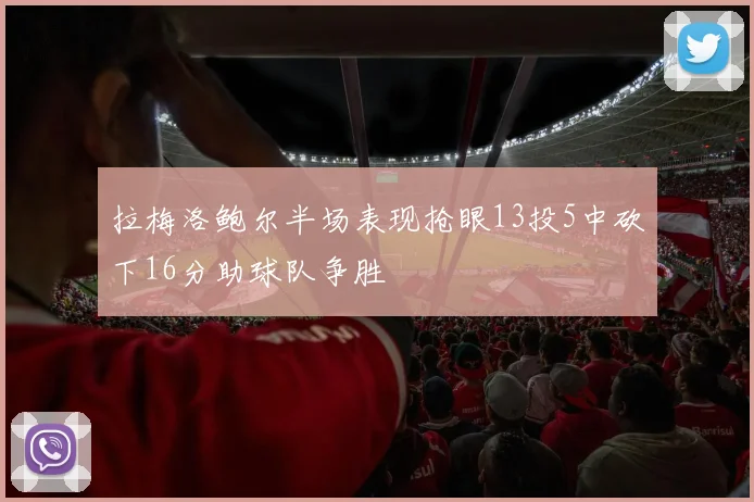 拉梅洛鲍尔半场表现抢眼13投5中砍下16分助球队争胜