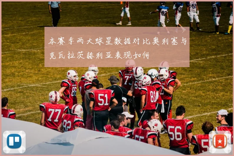 本赛季两大球星数据对比奥利塞与克瓦拉茨赫利亚表现如何