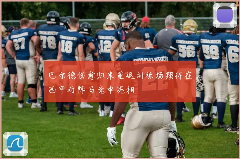 巴尔德伤愈归来重返训练场期待在西甲对阵马竞中亮相