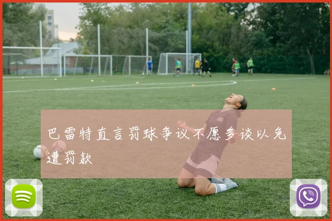 巴雷特直言罚球争议不愿多谈以免遭罚款