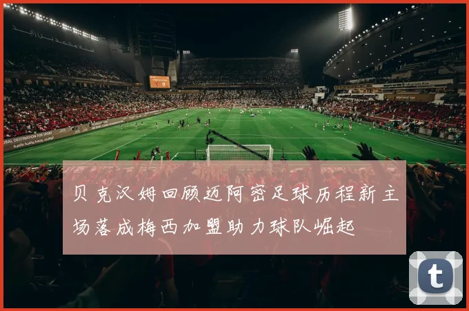 贝克汉姆回顾迈阿密足球历程新主场落成梅西加盟助力球队崛起