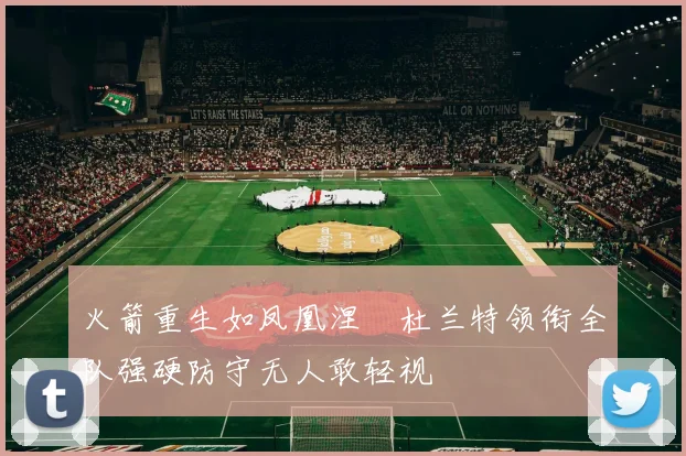 火箭重生如凤凰涅槃杜兰特领衔全队强硬防守无人敢轻视
