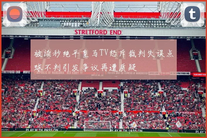 被读秒绝平皇马TV怒斥裁判失误点球不判引发争议再遭质疑