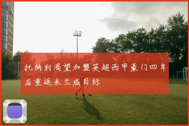 托纳利渴望加盟英超西甲豪门四年后重返米兰成目标