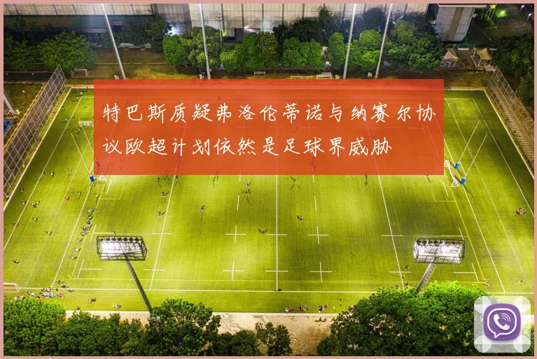特巴斯质疑弗洛伦蒂诺与纳赛尔协议欧超计划依然是足球界威胁