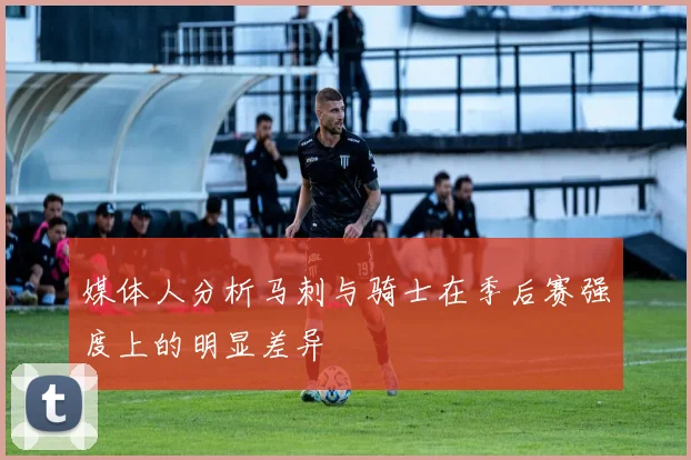 媒体人分析马刺与骑士在季后赛强度上的明显差异